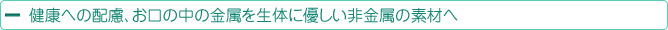 健康への配慮、お口の中の金属を生体に優しい非金属の素材へ
