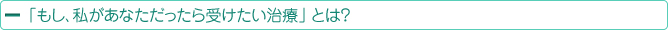 「もし、私があなただったら受けたい治療」とは？