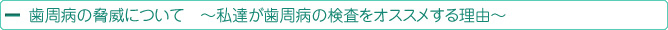 歯周病の脅威について　～私達が歯周病の検査をオススメする理由～