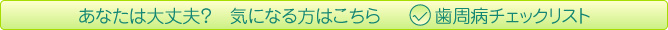 あなたは大丈夫？ 気になる方はこちら 歯周病チェックリスト